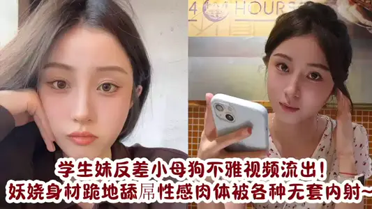 学生妹反差小母狗不雅视频流出！妖娆身材跪地舔屌性感肉体被各种无套内射~~